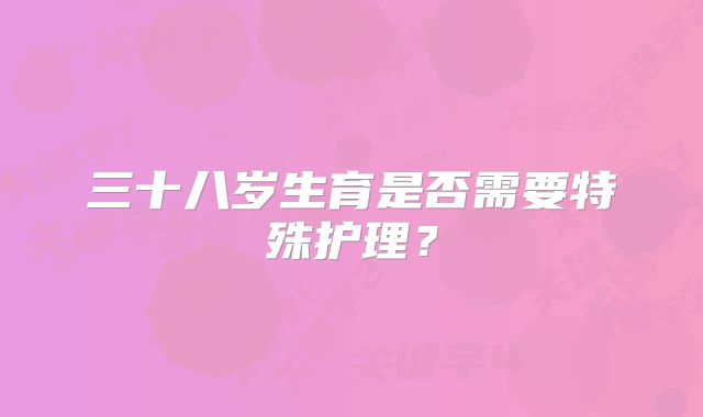 三十八岁生育是否需要特殊护理?