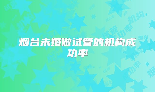 烟台未婚做试管的机构成功率