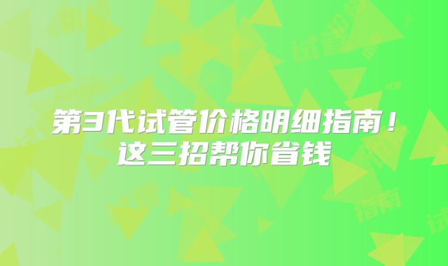 第3代试管价格明细指南！这三招帮你省钱