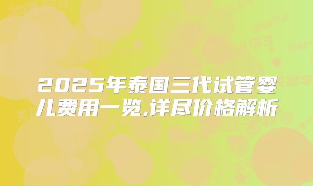 2025年泰国三代试管婴儿费用一览,详尽价格解析