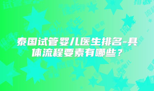 泰国试管婴儿医生排名-具体流程要素有哪些？