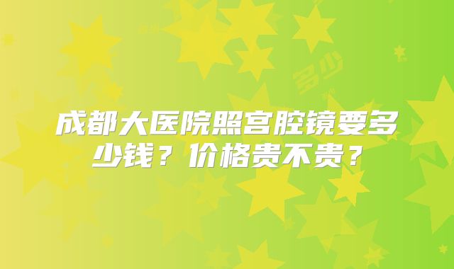 成都大医院照宫腔镜要多少钱？价格贵不贵？