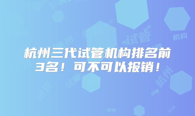 杭州三代试管机构排名前3名!可不可以报销!