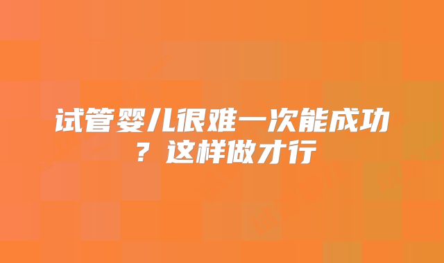 试管婴儿很难一次能成功？这样做才行
