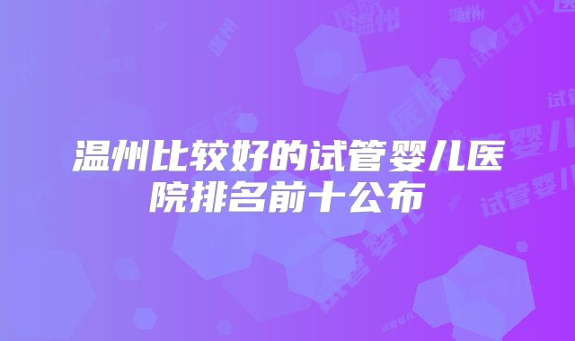 温州比较好的试管婴儿医院排名前十公布