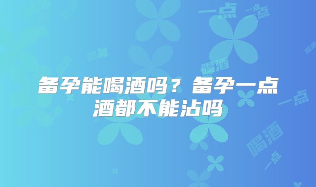 备孕能喝酒吗？备孕一点酒都不能沾吗