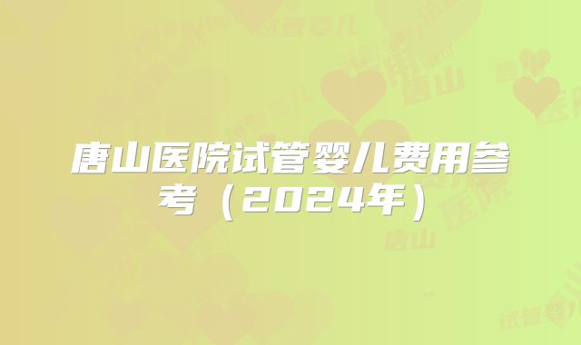唐山医院试管婴儿费用参考(2024年)