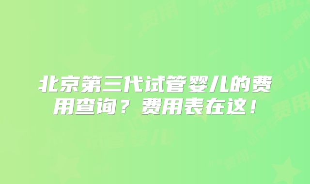 北京第三代试管婴儿的费用查询？费用表在这！