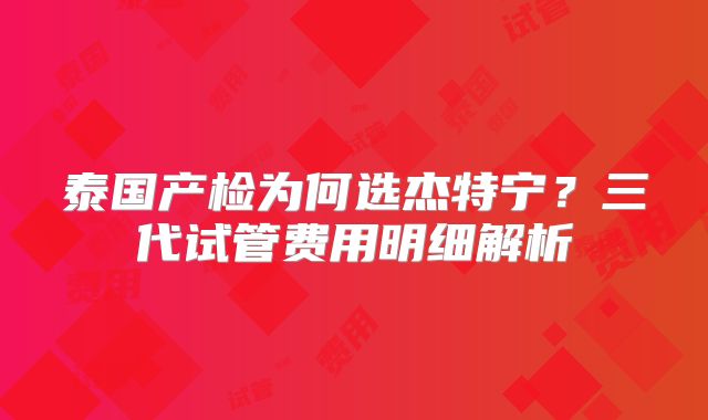 泰国产检为何选杰特宁？三代试管费用明细解析