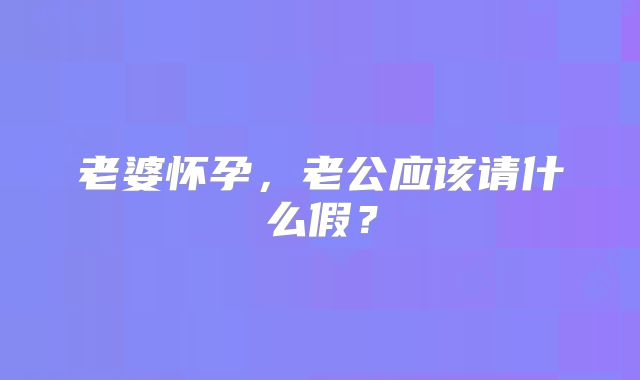 老婆怀孕,老公应该请什么假?