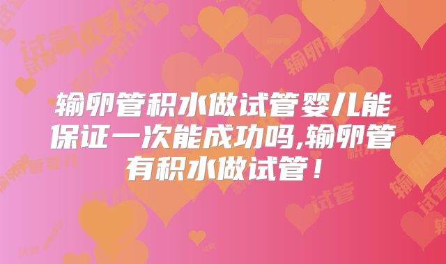 输卵管积水做试管婴儿能保证一次能成功吗,输卵管有积水做试管！