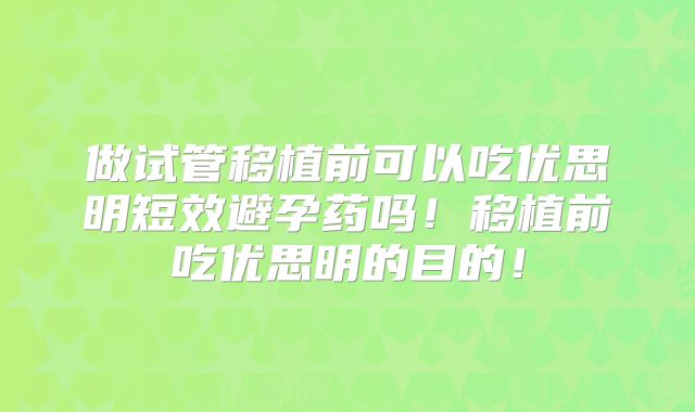 做试管移植前可以吃优思明短效避孕药吗！移植前吃优思明的目的！