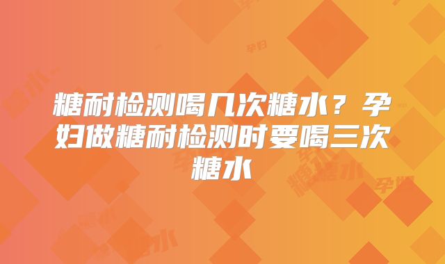 糖耐检测喝几次糖水？孕妇做糖耐检测时要喝三次糖水
