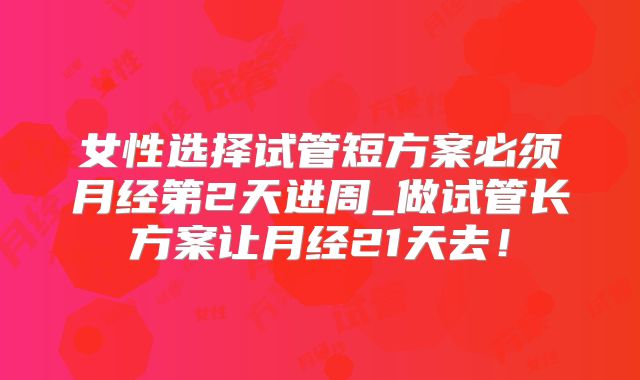女性选择试管短方案必须月经第2天进周_做试管长方案让月经21天去!