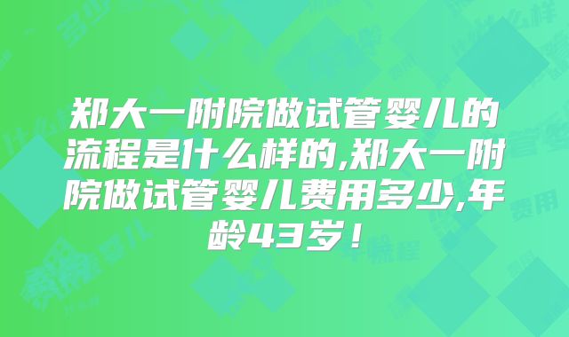 郑大一附院做试管婴儿的流程是什么样的,郑大一附院做试管婴儿费用多少,年龄43岁！