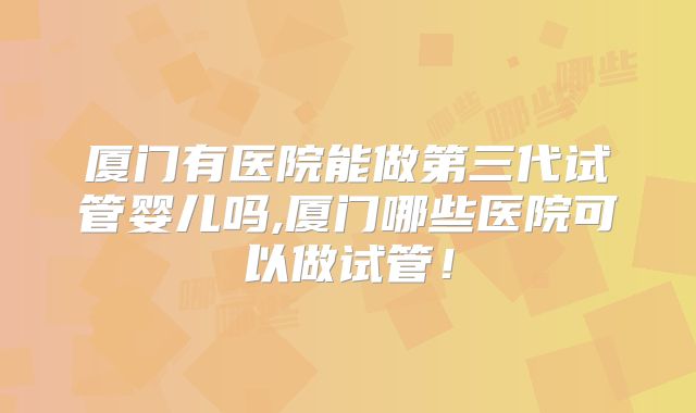 厦门有医院能做第三代试管婴儿吗,厦门哪些医院可以做试管!