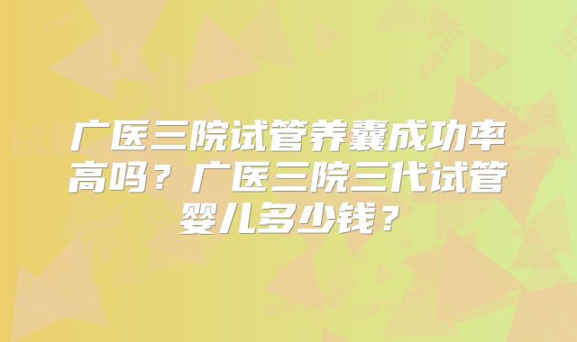 广医三院试管养囊成功率高吗？广医三院三代试管婴儿多少钱？
