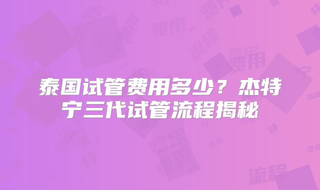 泰国试管费用多少？杰特宁三代试管流程揭秘