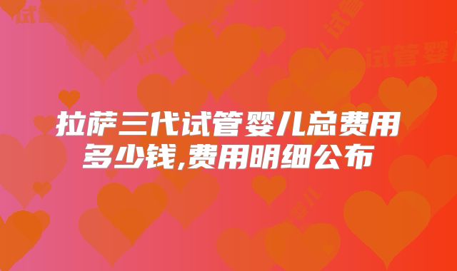 拉萨三代试管婴儿总费用多少钱,费用明细公布
