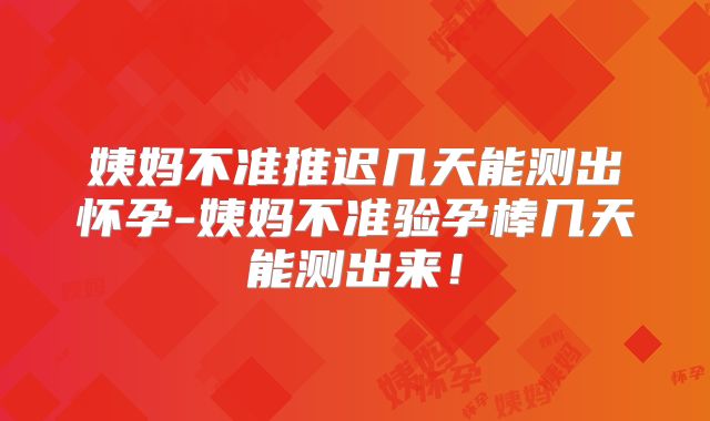 姨妈不准推迟几天能测出怀孕-姨妈不准验孕棒几天能测出来!