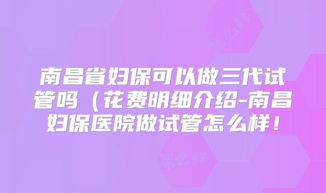 南昌省妇保可以做三代试管吗(花费明细介绍-南昌妇保医院做试管怎么样!