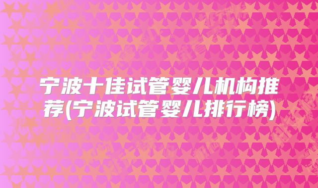 宁波十佳试管婴儿机构推荐(宁波试管婴儿排行榜)