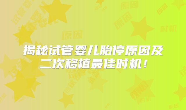 揭秘试管婴儿胎停原因及二次移植最佳时机！