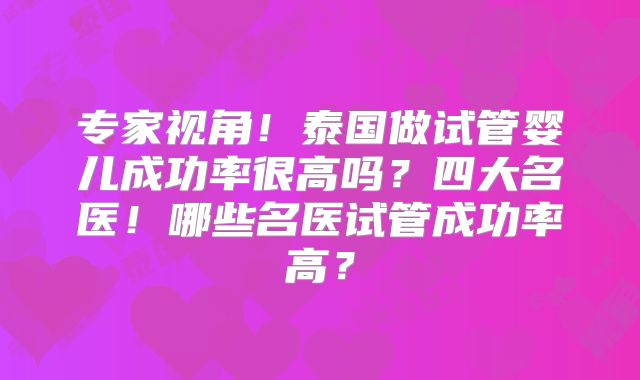 专家视角！泰国做试管婴儿成功率很高吗？四大名医！哪些名医试管成功率高？