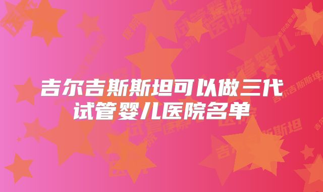 吉尔吉斯斯坦可以做三代试管婴儿医院名单