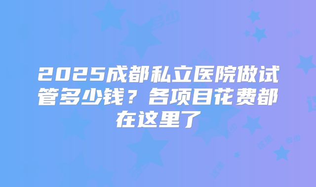 2025成都私立医院做试管多少钱?各项目花费都在这里了