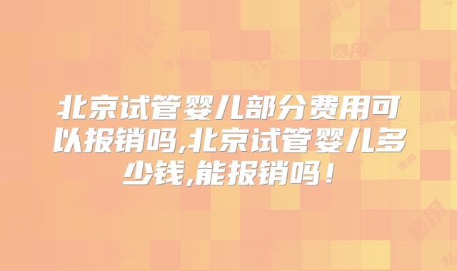 北京试管婴儿部分费用可以报销吗,北京试管婴儿多少钱,能报销吗!