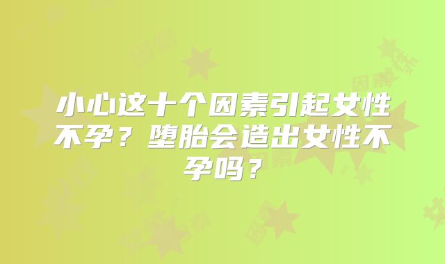 小心这十个因素引起女性不孕？堕胎会造出女性不孕吗？