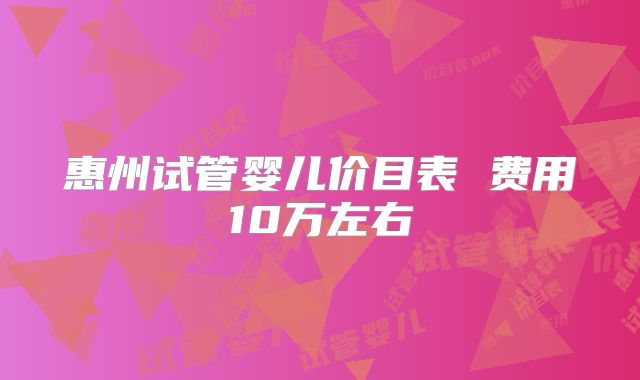 惠州试管婴儿价目表 费用10万左右