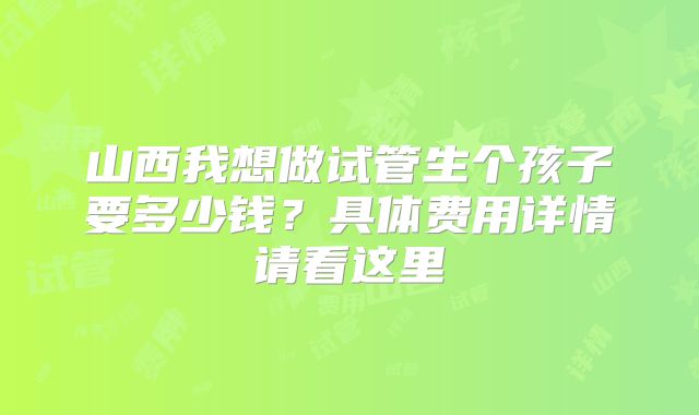 山西我想做试管生个孩子要多少钱？具体费用详情请看这里