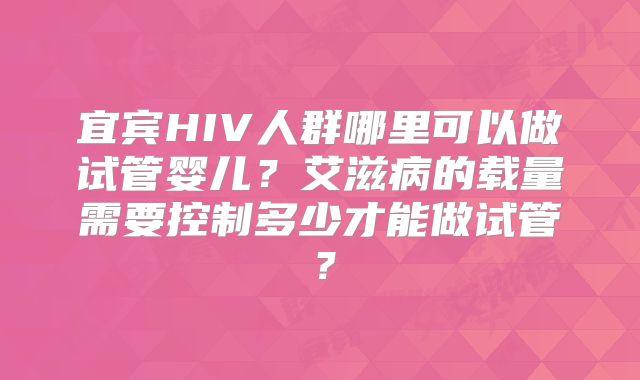 宜宾HIV人群哪里可以做试管婴儿？艾滋病的载量需要控制多少才能做试管？