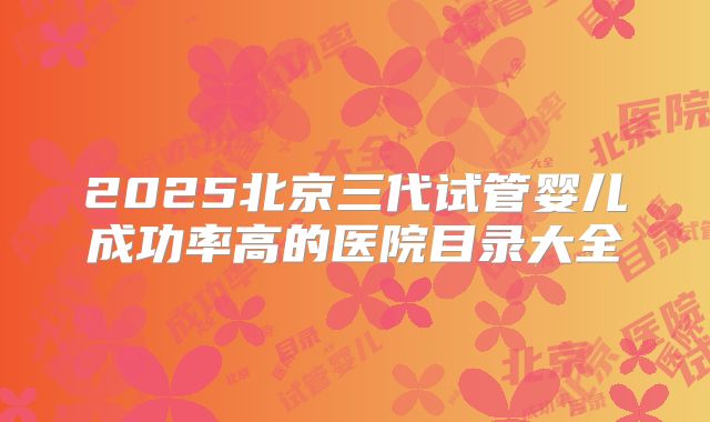 2025北京三代试管婴儿成功率高的医院目录大全