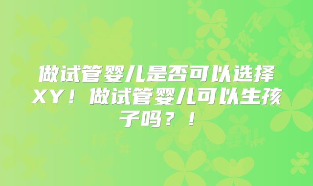 做试管婴儿是否可以选择XY!做试管婴儿可以生孩子吗?!