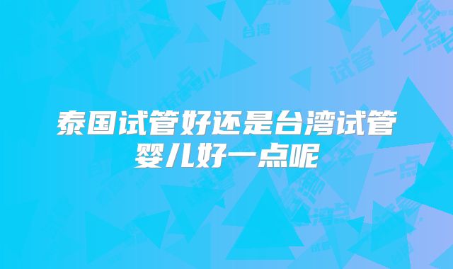 泰国试管好还是台湾试管婴儿好一点呢
