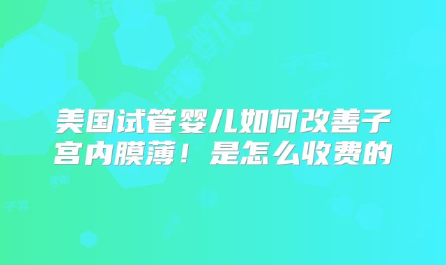 美国试管婴儿如何改善子宫内膜薄！是怎么收费的