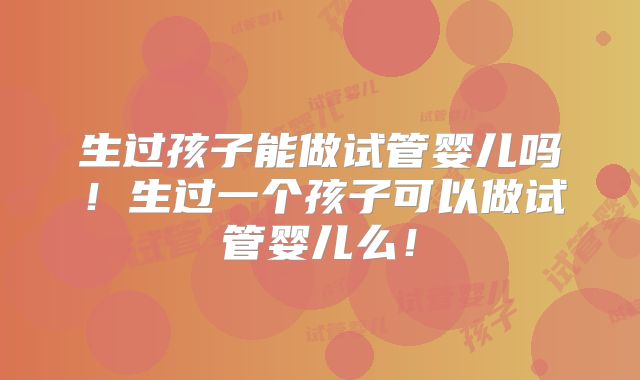 生过孩子能做试管婴儿吗！生过一个孩子可以做试管婴儿么！