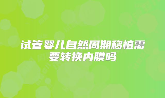试管婴儿自然周期移植需要转换内膜吗