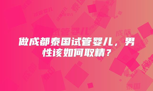 做成都泰国试管婴儿，男性该如何取精？