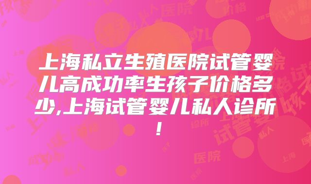 上海私立生殖医院试管婴儿高成功率生孩子价格多少,上海试管婴儿私人诊所!