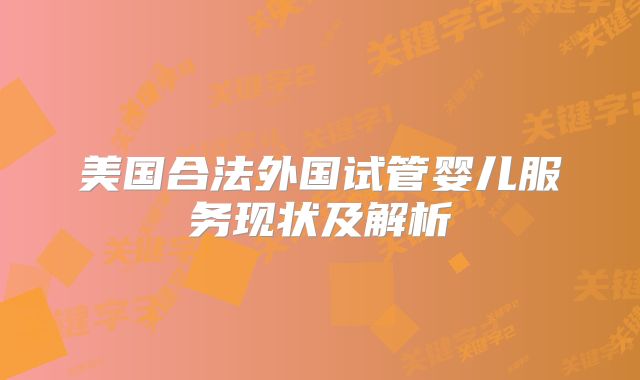 美国合法外国试管婴儿服务现状及解析