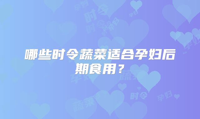 哪些时令蔬菜适合孕妇后期食用?