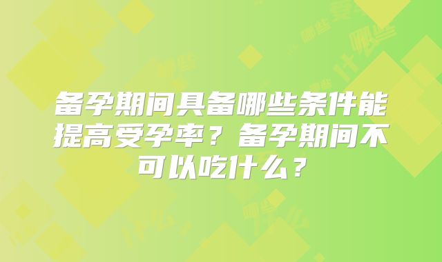 备孕期间具备哪些条件能提高受孕率？备孕期间不可以吃什么？