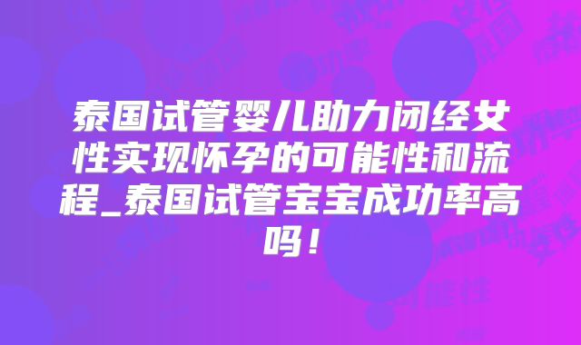 泰国试管婴儿助力闭经女性实现怀孕的可能性和流程_泰国试管宝宝成功率高吗!