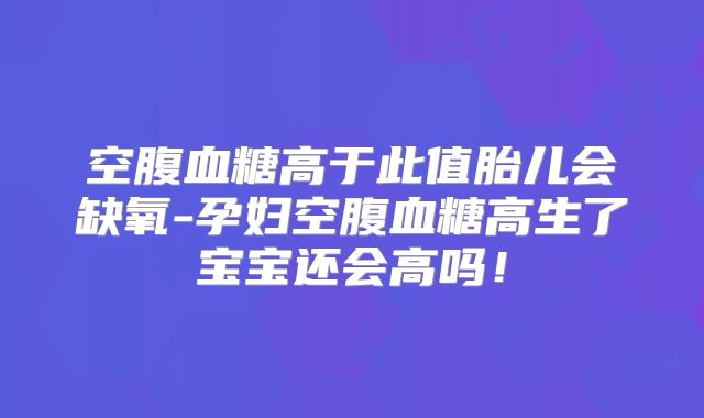 空腹血糖高于此值胎儿会缺氧-孕妇空腹血糖高生了宝宝还会高吗！