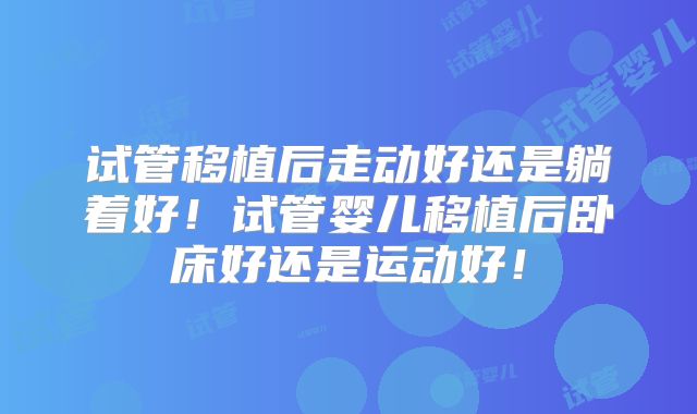 试管移植后走动好还是躺着好！试管婴儿移植后卧床好还是运动好！