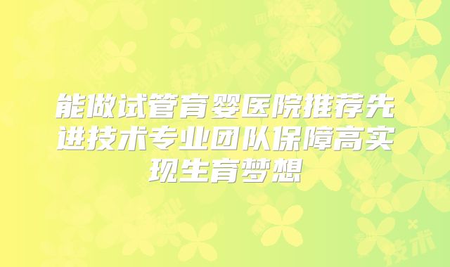 能做试管育婴医院推荐先进技术专业团队保障高实现生育梦想
